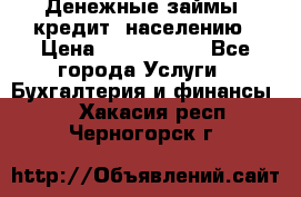 Денежные займы (кредит) населению › Цена ­ 1 500 000 - Все города Услуги » Бухгалтерия и финансы   . Хакасия респ.,Черногорск г.